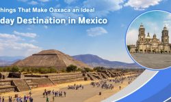 Five Things That Make Oaxaca an Ideal Holiday Destination in Mexico